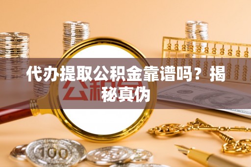 茄萣代办提取公积金靠谱吗？揭秘真伪