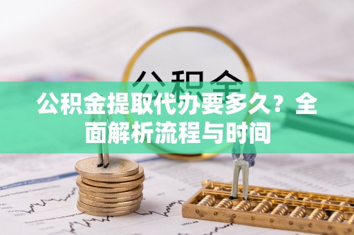 茄萣公积金提取代办要多久？全面解析流程与时间