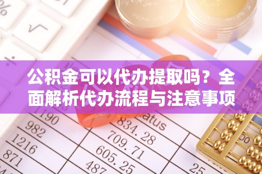 茄萣公积金可以代办提取吗？全面解析代办流程与注意事项