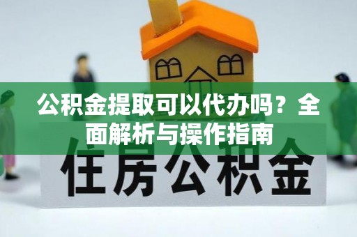 茄萣公积金提取可以代办吗？全面解析与操作指南