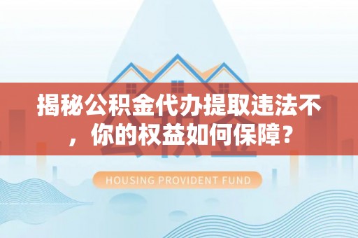 茄萣揭秘公积金代办提取违法不，你的权益如何保障？