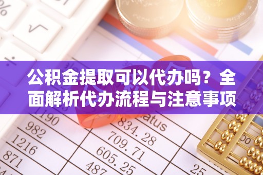 茄萣公积金提取可以代办吗？全面解析代办流程与注意事项