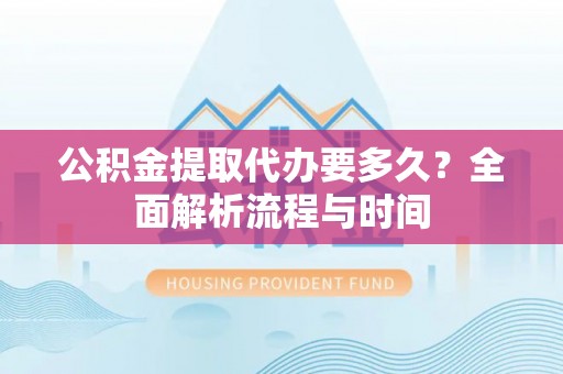 茄萣公积金提取代办要多久？全面解析流程与时间